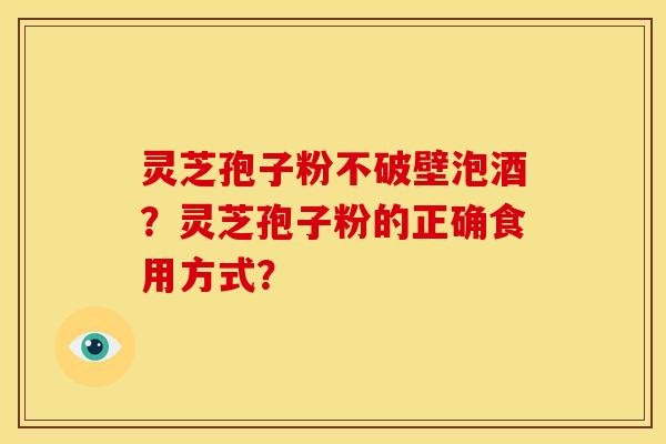 灵芝孢子粉不破壁泡酒？灵芝孢子粉的正确食用方式？