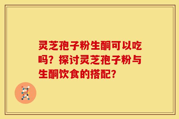 灵芝孢子粉生酮可以吃吗?探讨灵芝孢子粉与生酮饮食的搭配?