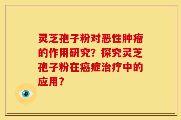 灵芝孢子粉对恶性肿瘤的作用研究?探究灵芝孢子粉在癌症治疗中的应用?