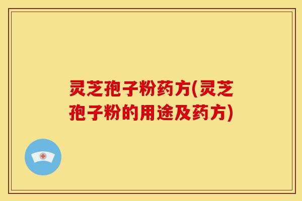 灵芝孢子粉药方(灵芝孢子粉的用途及药方)
