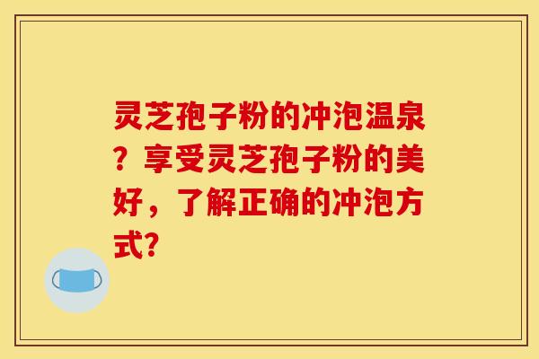 灵芝孢子粉的冲泡温泉？享受灵芝孢子粉的美好，了解正确的冲泡方式？