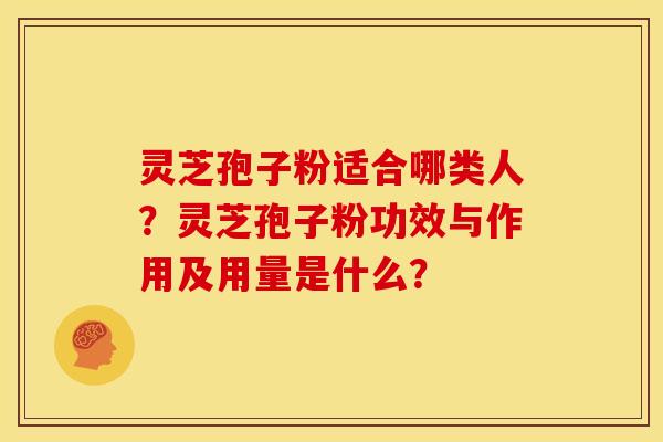 灵芝孢子粉适合哪类人?灵芝孢子粉功效与作用及用量是什么?