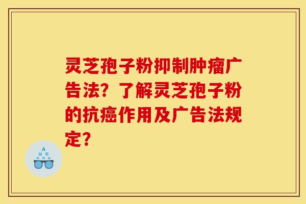 灵芝孢子粉抑制肿瘤广告法?了解灵芝孢子粉的抗癌作用及广告法规定?
