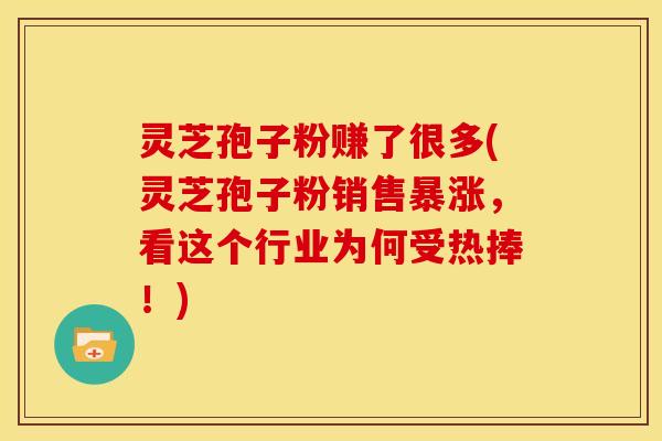 灵芝孢子粉赚了很多(灵芝孢子粉销售暴涨,看这个行业为何受热捧!)