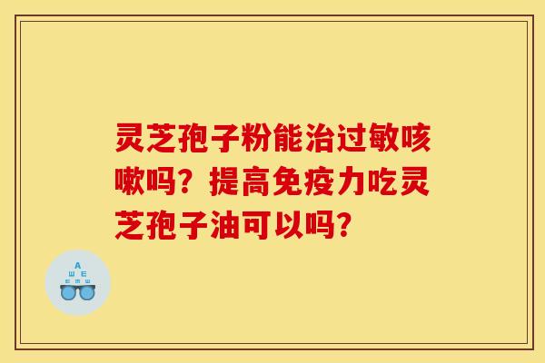 灵芝孢子粉能治过敏咳嗽吗?提高免疫力吃灵芝孢子油可以吗?