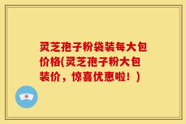 灵芝孢子粉袋装每大包价格(灵芝孢子粉大包装价，惊喜优惠啦！)