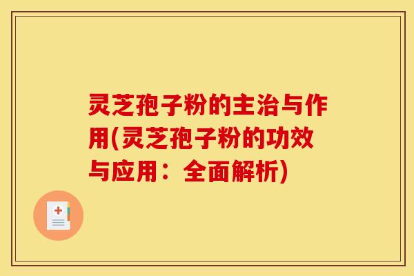 灵芝孢子粉的主治与作用(灵芝孢子粉的功效与应用：全面解析)