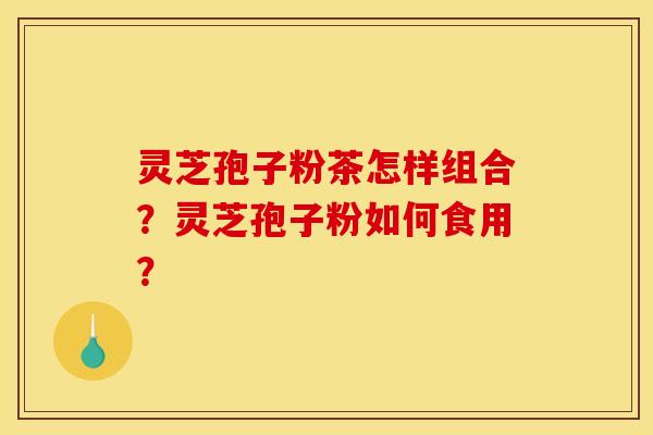 灵芝孢子粉茶怎样组合?灵芝孢子粉如何食用?