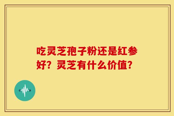 吃灵芝孢子粉还是红参好?灵芝有什么价值?