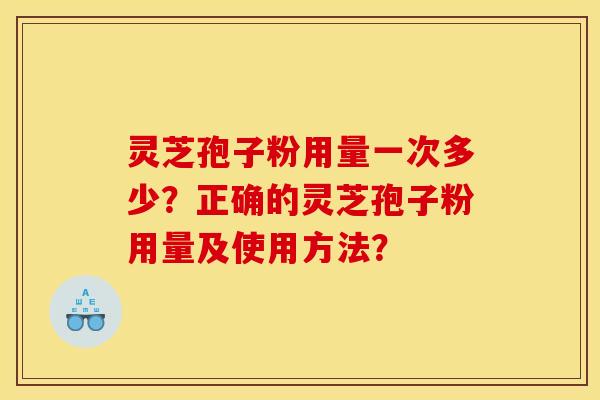 灵芝孢子粉用量一次多少？正确的灵芝孢子粉用量及使用方法？
