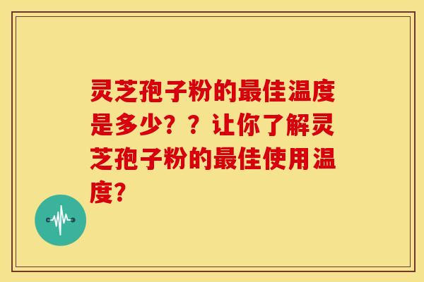灵芝孢子粉的最佳温度是多少??让你了解灵芝孢子粉的最佳使用温度?