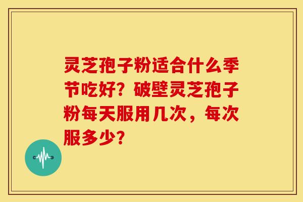 灵芝孢子粉适合什么季节吃好?破壁灵芝孢子粉每天服用几次,每次服多少?