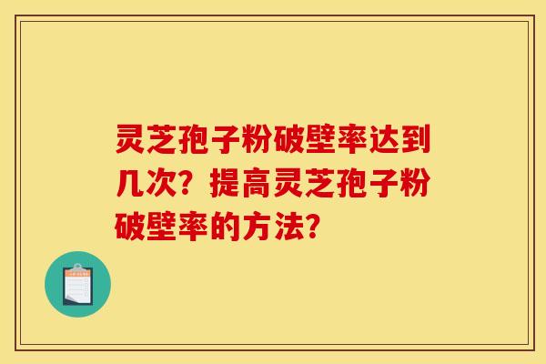 灵芝孢子粉破壁率达到几次?提高灵芝孢子粉破壁率的方法?