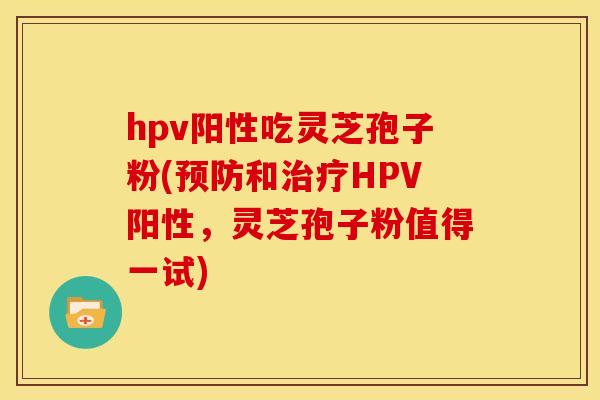 hpv阳性吃灵芝孢子粉(预防和治疗HPV阳性，灵芝孢子粉值得一试)