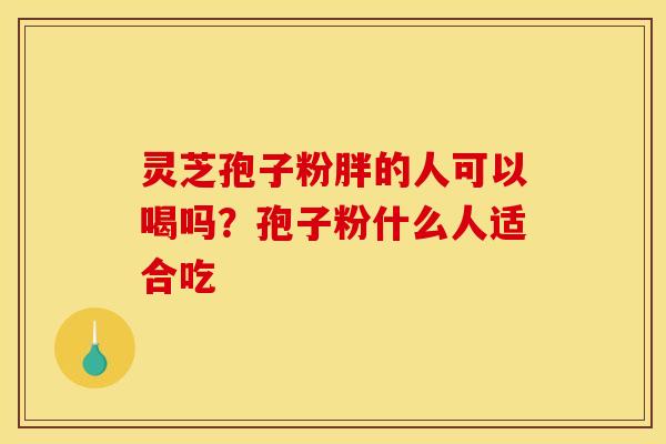 灵芝孢子粉胖的人可以喝吗？孢子粉什么人适合吃