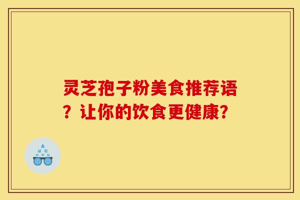 灵芝孢子粉美食推荐语？让你的饮食更健康？