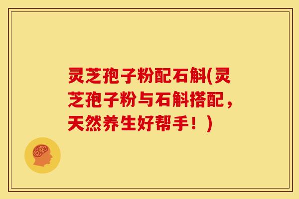 灵芝孢子粉配石斛(灵芝孢子粉与石斛搭配,天然养生好帮手!)