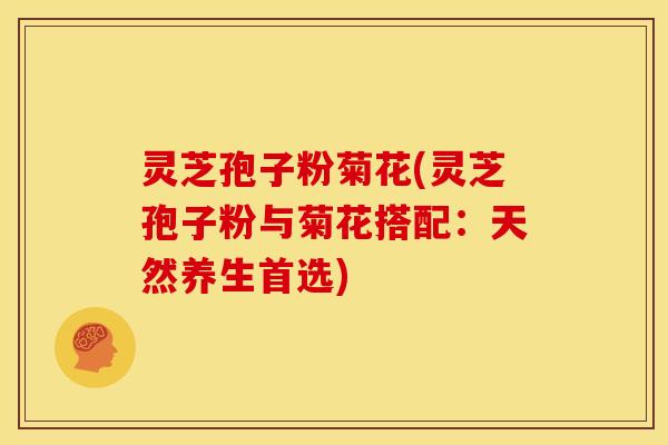 灵芝孢子粉菊花(灵芝孢子粉与菊花搭配：天然养生首选)