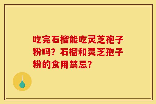 吃完石榴能吃灵芝孢子粉吗？石榴和灵芝孢子粉的食用禁忌？
