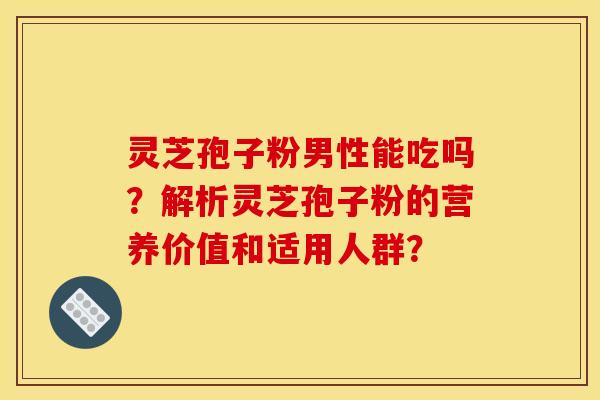灵芝孢子粉男性能吃吗?解析灵芝孢子粉的营养价值和适用人群?