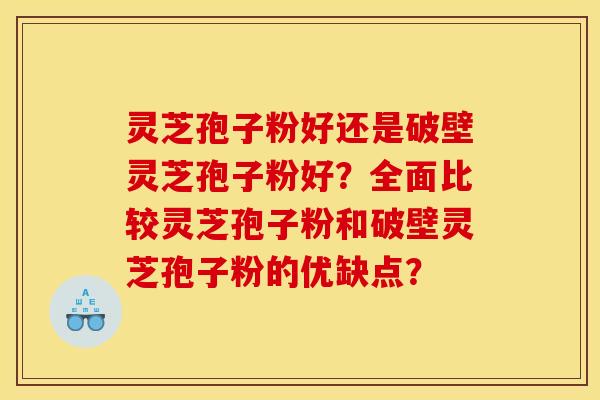 灵芝孢子粉好还是破壁灵芝孢子粉好?全面比较灵芝孢子粉和破壁灵芝孢子粉的优缺点?