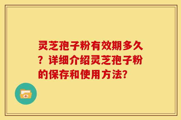 灵芝孢子粉有效期多久?详细介绍灵芝孢子粉的保存和使用方法?