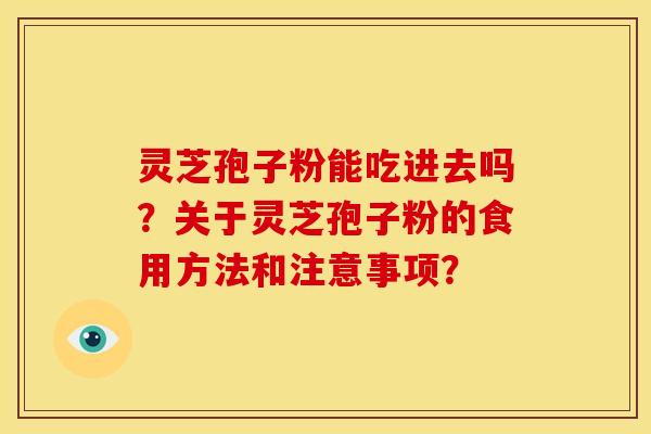 灵芝孢子粉能吃进去吗?关于灵芝孢子粉的食用方法和注意事项?
