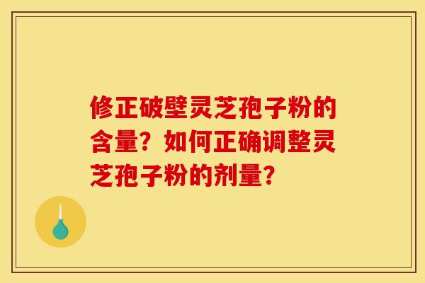 修正破壁灵芝孢子粉的含量?如何正确调整灵芝孢子粉的剂量?