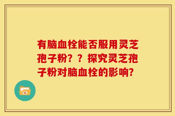 有脑血栓能否服用灵芝孢子粉??探究灵芝孢子粉对脑血栓的影响?