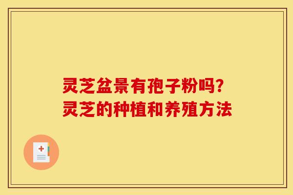 灵芝盆景有孢子粉吗?灵芝的种植和养殖方法