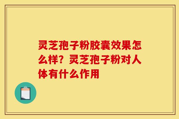 灵芝孢子粉胶囊效果怎么样?灵芝孢子粉对人体有什么作用