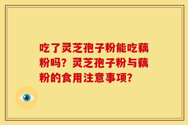 吃了灵芝孢子粉能吃藕粉吗?灵芝孢子粉与藕粉的食用注意事项?