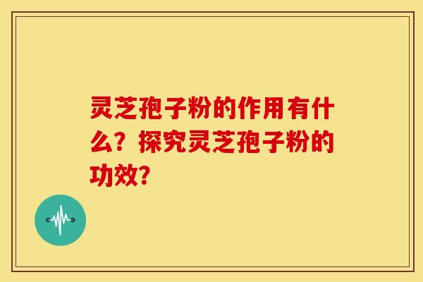 灵芝孢子粉的作用有什么?探究灵芝孢子粉的功效?