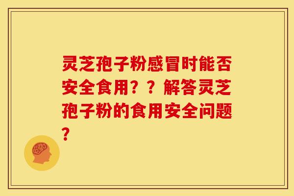 灵芝孢子粉感冒时能否安全食用??解答灵芝孢子粉的食用安全问题?