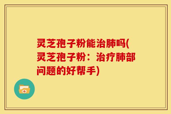 灵芝孢子粉能治肺吗(灵芝孢子粉：治疗肺部问题的好帮手)