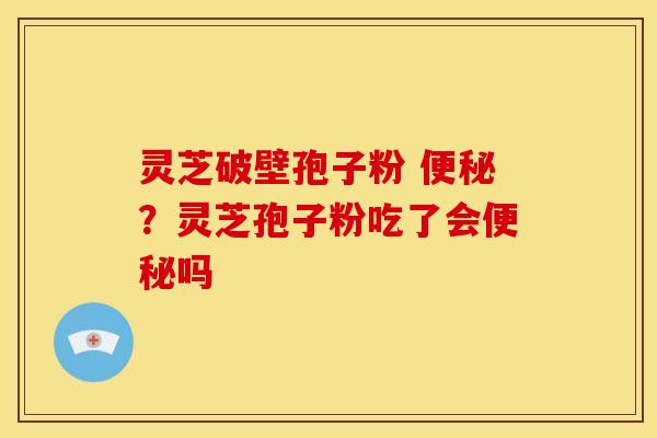 灵芝破壁孢子粉 便秘?灵芝孢子粉吃了会便秘吗