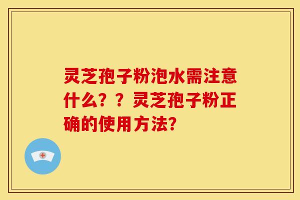灵芝孢子粉泡水需注意什么??灵芝孢子粉正确的使用方法?