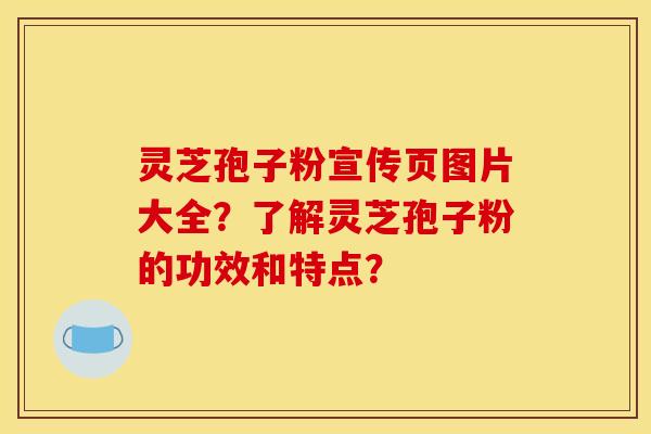 灵芝孢子粉宣传页图片大全?了解灵芝孢子粉的功效和特点?