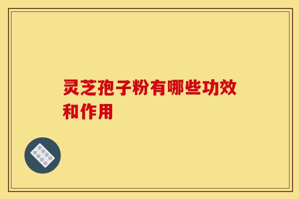 灵芝孢子粉有哪些功效和作用