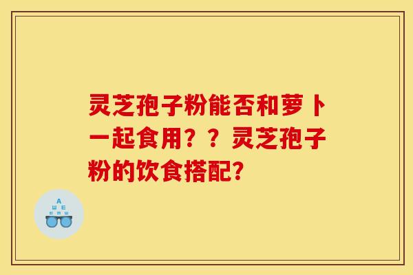 灵芝孢子粉能否和萝卜一起食用??灵芝孢子粉的饮食搭配?