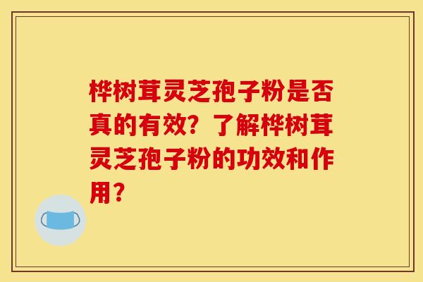 桦树茸灵芝孢子粉是否真的有效？了解桦树茸灵芝孢子粉的功效和作用？