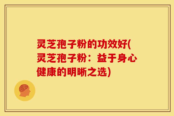 灵芝孢子粉的功效好(灵芝孢子粉:益于身心健康的明晰之选)