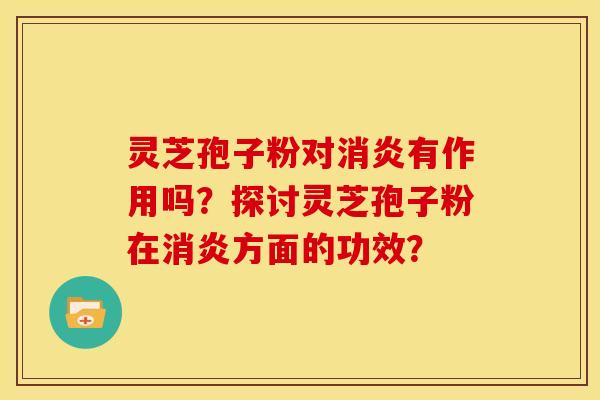 灵芝孢子粉对消炎有作用吗?探讨灵芝孢子粉在消炎方面的功效?