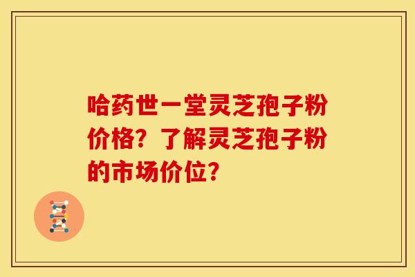 哈药世一堂灵芝孢子粉价格？了解灵芝孢子粉的市场价位？