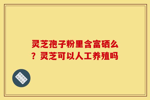 灵芝孢子粉里含富硒么?灵芝可以人工养殖吗