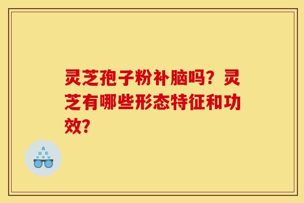 灵芝孢子粉补脑吗?灵芝有哪些形态特征和功效?