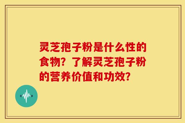 灵芝孢子粉是什么性的食物?了解灵芝孢子粉的营养价值和功效?