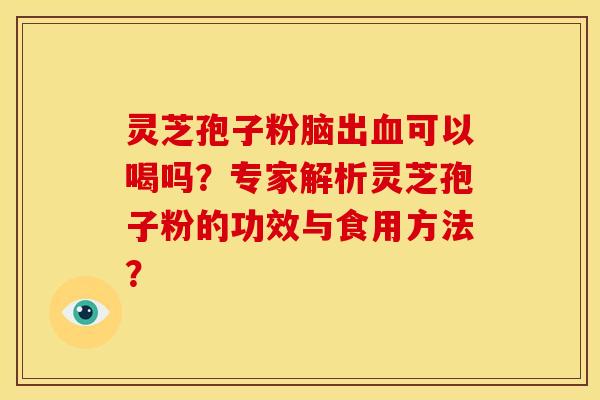 灵芝孢子粉脑出血可以喝吗？专家解析灵芝孢子粉的功效与食用方法？