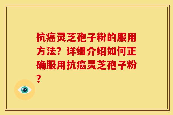 抗癌灵芝孢子粉的服用方法?详细介绍如何正确服用抗癌灵芝孢子粉?