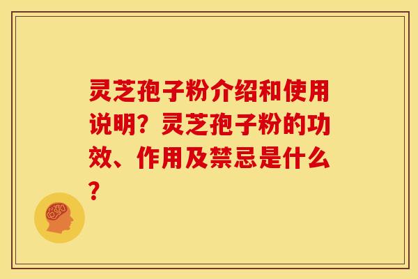 灵芝孢子粉介绍和使用说明？灵芝孢子粉的功效、作用及禁忌是什么？